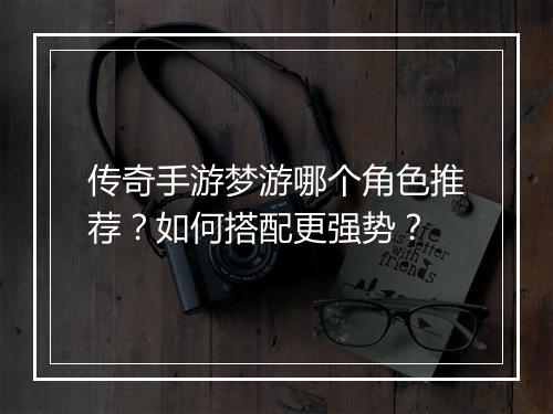 传奇手游梦游哪个角色推荐？如何搭配更强势？