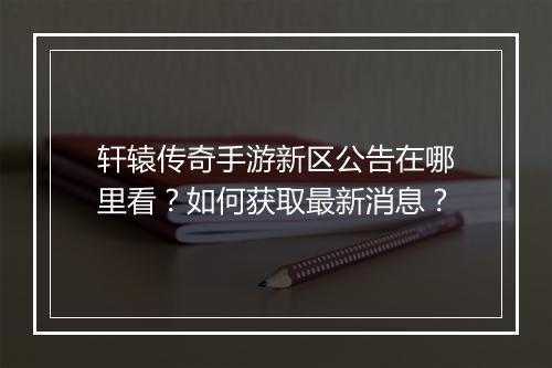 轩辕传奇手游新区公告在哪里看？如何获取最新消息？