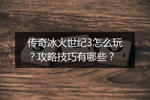 传奇冰火世纪3怎么玩？攻略技巧有哪些？
