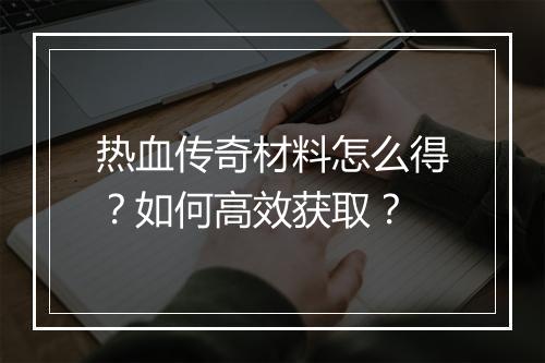 热血传奇材料怎么得？如何高效获取？