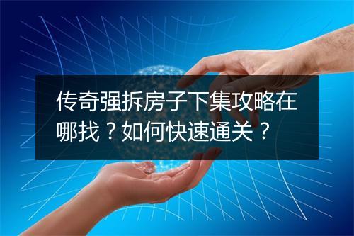 传奇强拆房子下集攻略在哪找？如何快速通关？