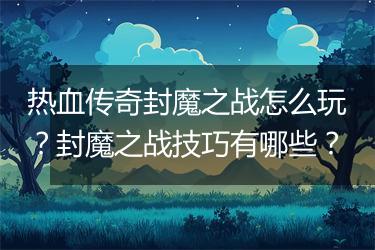 热血传奇封魔之战怎么玩？封魔之战技巧有哪些？