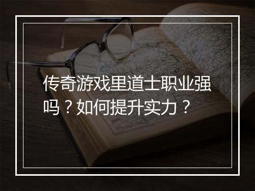 传奇游戏里道士职业强吗？如何提升实力？