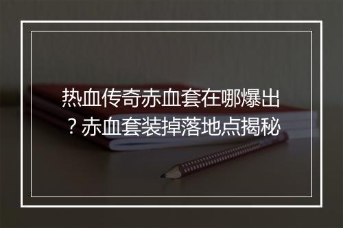 热血传奇赤血套在哪爆出？赤血套装掉落地点揭秘
