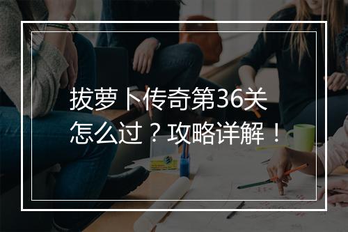 拔萝卜传奇第36关怎么过？攻略详解！
