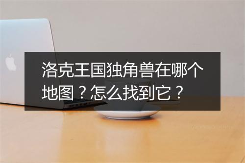 洛克王国独角兽在哪个地图？怎么找到它？