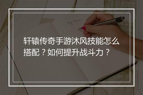 轩辕传奇手游沐风技能怎么搭配？如何提升战斗力？