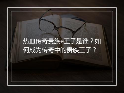 热血传奇贵族e王子是谁？如何成为传奇中的贵族王子？