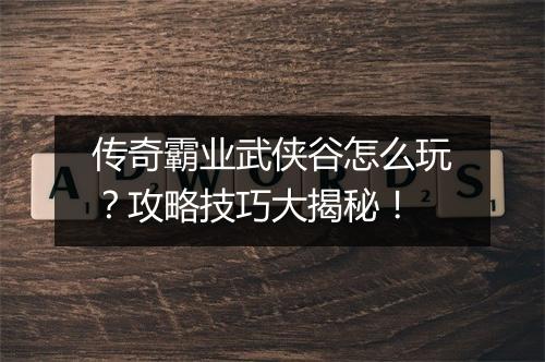 传奇霸业武侠谷怎么玩？攻略技巧大揭秘！