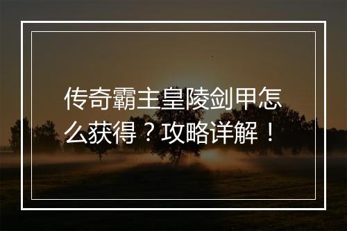 传奇霸主皇陵剑甲怎么获得？攻略详解！