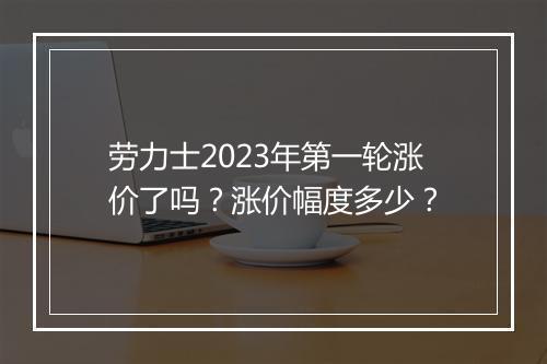 劳力士2023年第一轮涨价了吗？涨价幅度多少？