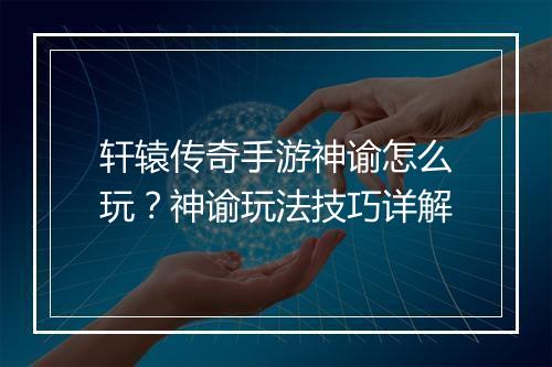 轩辕传奇手游神谕怎么玩？神谕玩法技巧详解