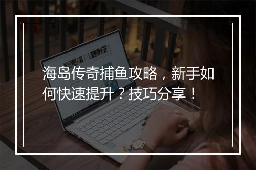 海岛传奇捕鱼攻略，新手如何快速提升？技巧分享！