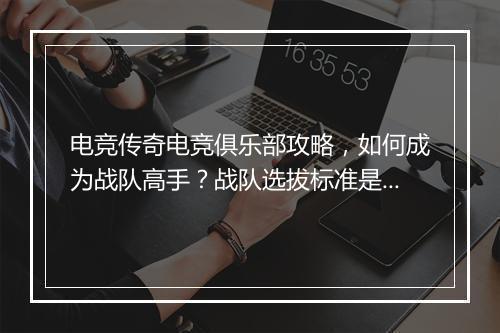 电竞传奇电竞俱乐部攻略，如何成为战队高手？战队选拔标准是什么？