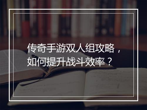 传奇手游双人组攻略，如何提升战斗效率？