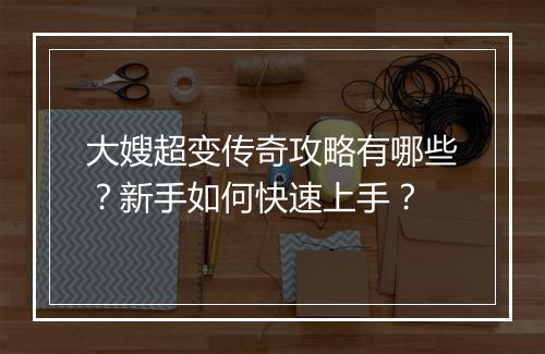 大嫂超变传奇攻略有哪些？新手如何快速上手？