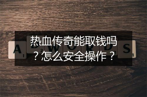 热血传奇能取钱吗？怎么安全操作？