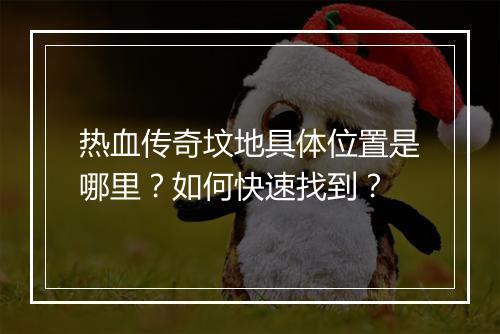 热血传奇坟地具体位置是哪里？如何快速找到？