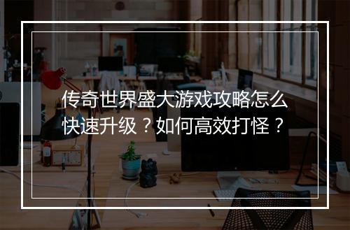 传奇世界盛大游戏攻略怎么快速升级？如何高效打怪？
