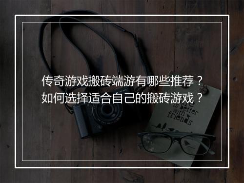 传奇游戏搬砖端游有哪些推荐？如何选择适合自己的搬砖游戏？