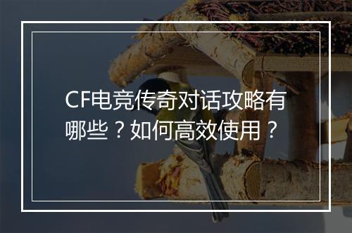 CF电竞传奇对话攻略有哪些？如何高效使用？
