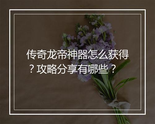 传奇龙帝神器怎么获得？攻略分享有哪些？