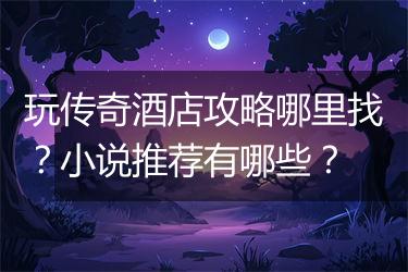 玩传奇酒店攻略哪里找？小说推荐有哪些？