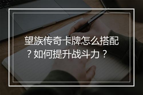 望族传奇卡牌怎么搭配？如何提升战斗力？