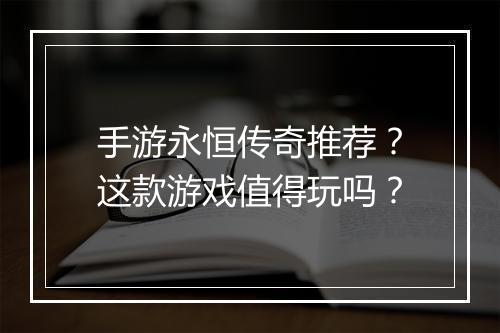 手游永恒传奇推荐？这款游戏值得玩吗？