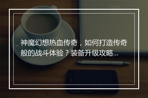 神魔幻想热血传奇，如何打造传奇般的战斗体验？装备升级攻略揭秘！