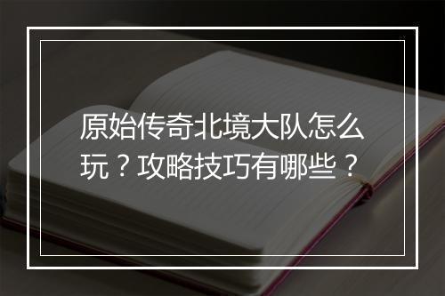 原始传奇北境大队怎么玩？攻略技巧有哪些？