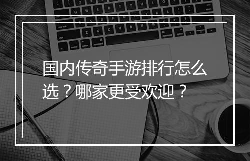 国内传奇手游排行怎么选？哪家更受欢迎？