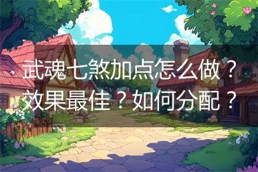 武魂七煞加点怎么做？效果最佳？如何分配？