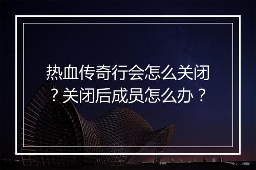 热血传奇行会怎么关闭？关闭后成员怎么办？