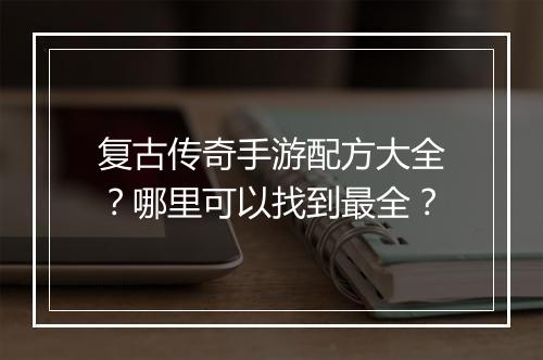 复古传奇手游配方大全？哪里可以找到最全？