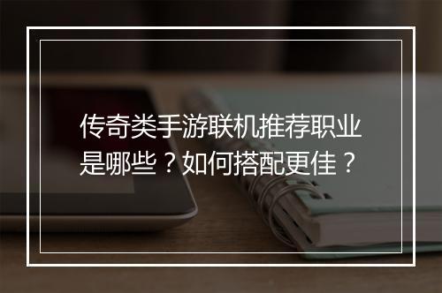 传奇类手游联机推荐职业是哪些？如何搭配更佳？