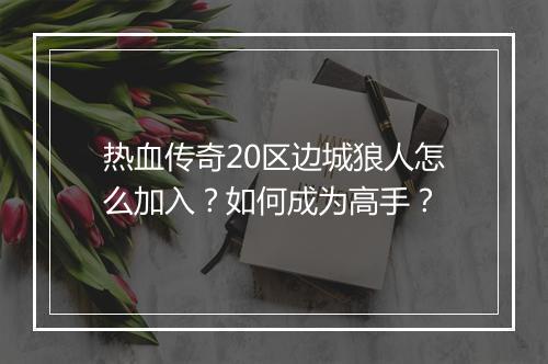 热血传奇20区边城狼人怎么加入？如何成为高手？