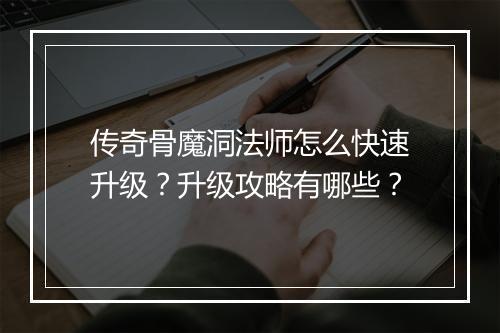传奇骨魔洞法师怎么快速升级？升级攻略有哪些？