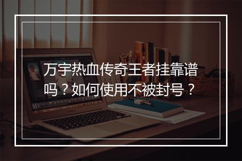 万宇热血传奇王者挂靠谱吗？如何使用不被封号？