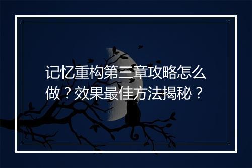 记忆重构第三章攻略怎么做？效果最佳方法揭秘？