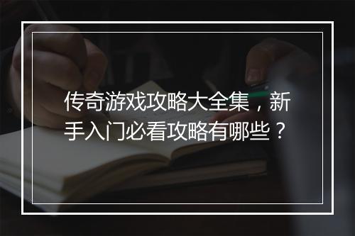传奇游戏攻略大全集，新手入门必看攻略有哪些？