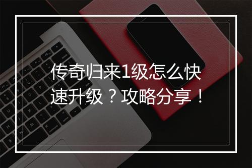 传奇归来1级怎么快速升级？攻略分享！