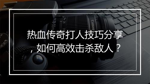 热血传奇打人技巧分享，如何高效击杀敌人？