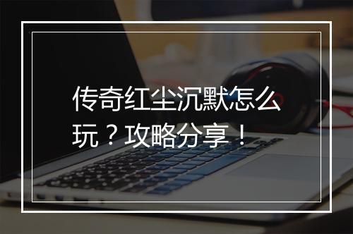 传奇红尘沉默怎么玩？攻略分享！