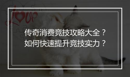 传奇消费竞技攻略大全？如何快速提升竞技实力？