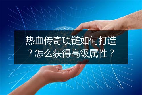 热血传奇项链如何打造？怎么获得高级属性？