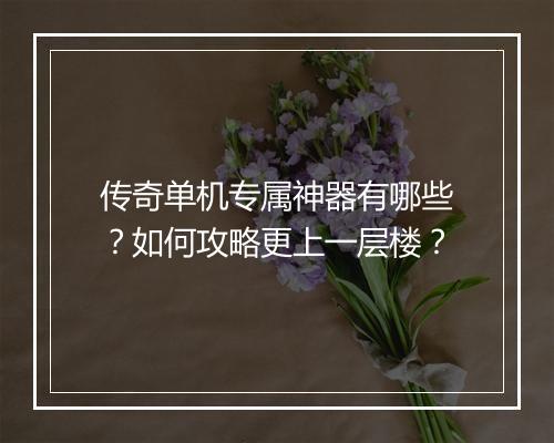 传奇单机专属神器有哪些？如何攻略更上一层楼？