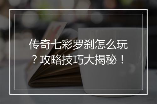 传奇七彩罗刹怎么玩？攻略技巧大揭秘！