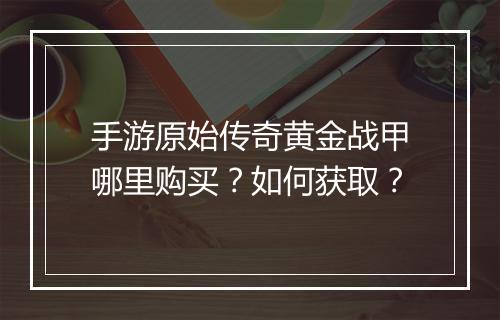 手游原始传奇黄金战甲哪里购买？如何获取？