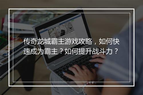 传奇龙城霸主游戏攻略，如何快速成为霸主？如何提升战斗力？